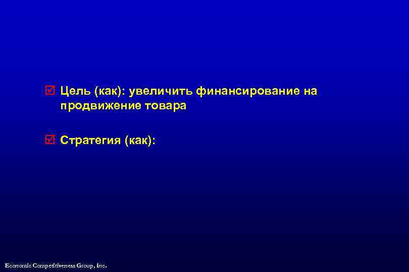 þ Цель (как): увеличить финансирование на продвижение товара þ Стратегия (как): Economic Competitiveness Group,