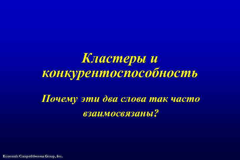 Кластеры и конкурентоспособность Почему эти два слова так часто взаимосвязаны? Economic Competitiveness Group, Inc.