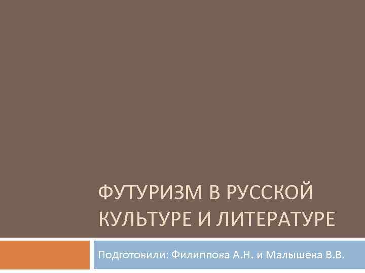 ФУТУРИЗМ В РУССКОЙ КУЛЬТУРЕ И ЛИТЕРАТУРЕ Подготовили: Филиппова А. Н. и Малышева В. В.