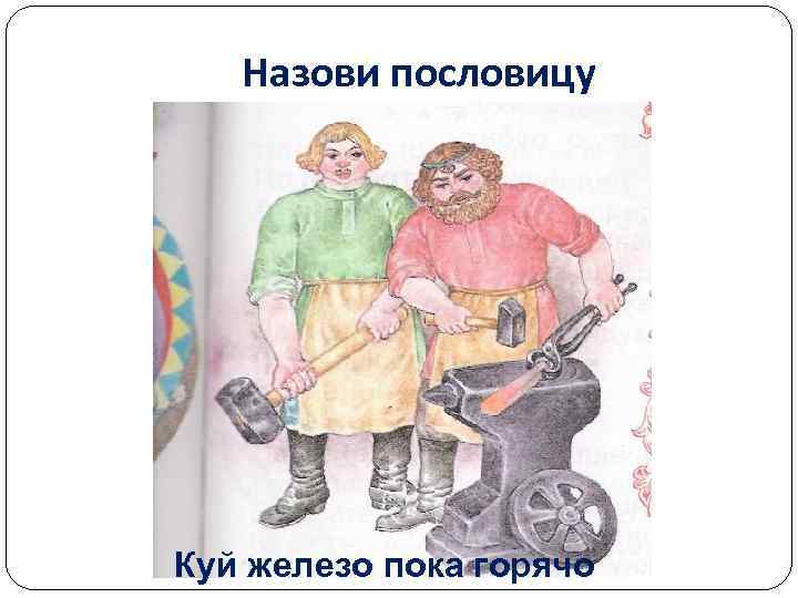 Назови пословицу Куй железо пока горячо 