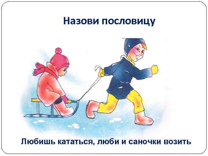 Назови пословицу Любишь кататься, люби и саночки возить 