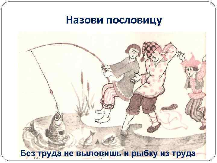 Назови пословицу Без труда не выловишь и рыбку из труда 