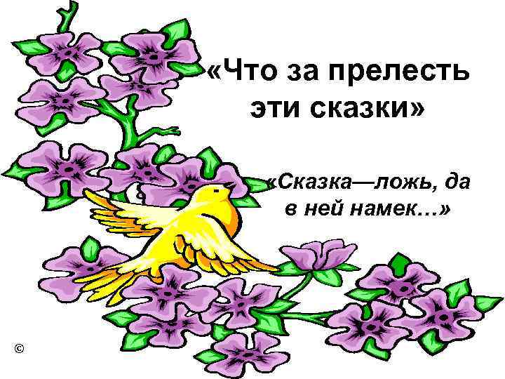  «Что за прелесть эти сказки» «Сказка—ложь, да в ней намек…» © 