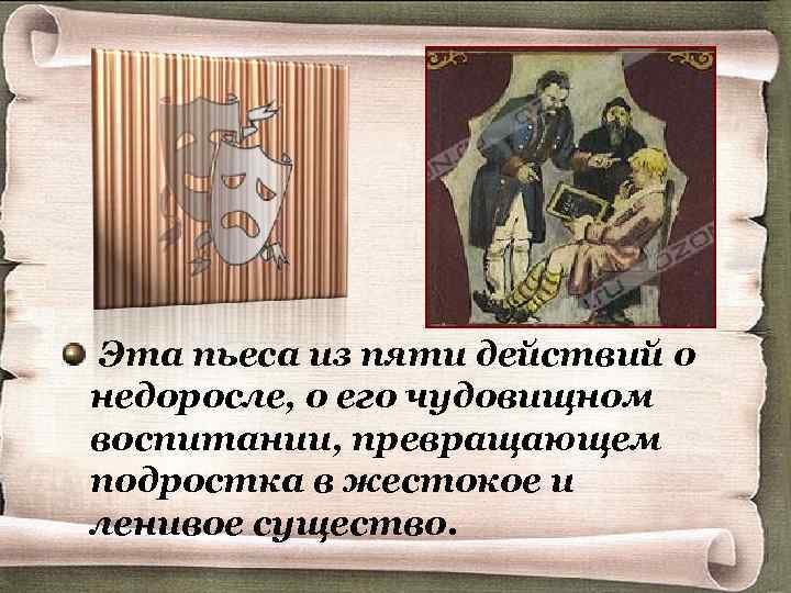 Эта пьеса из пяти действий о недоросле, о его чудовищном воспитании, превращающем подростка в