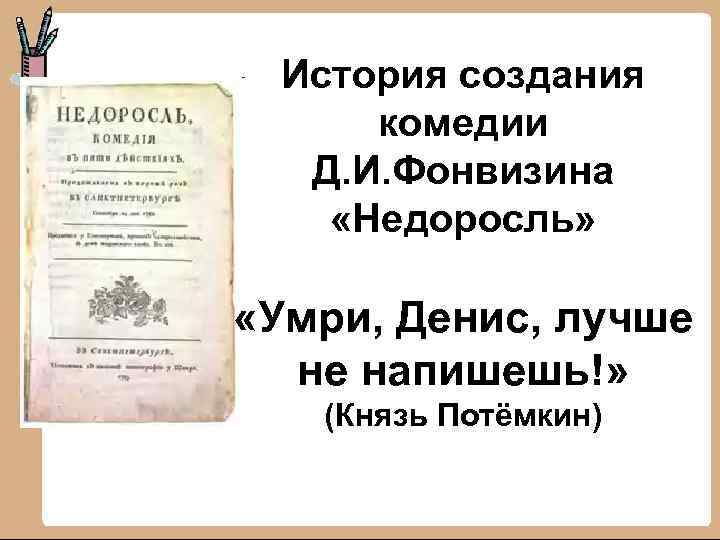 История создания комедии Д. И. Фонвизина «Недоросль» «Умри, Денис, лучше не напишешь!» (Князь Потёмкин)