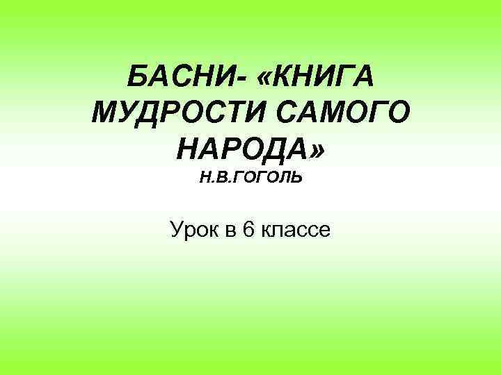 БАСНИ- «КНИГА МУДРОСТИ САМОГО НАРОДА» Н. В. ГОГОЛЬ Урок в 6 классе 