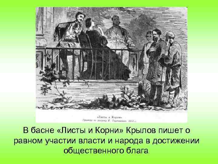 В басне «Листы и Корни» Крылов пишет о равном участии власти и народа в