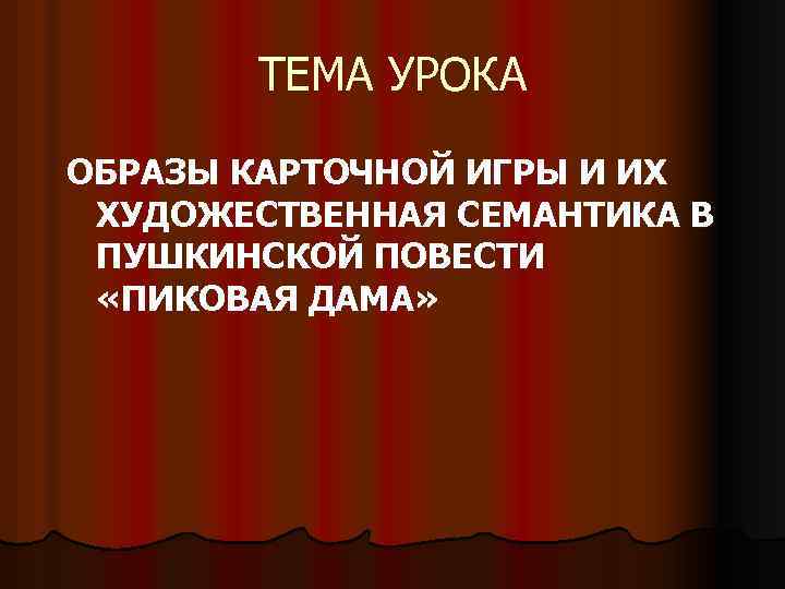 ТЕМА УРОКА ОБРАЗЫ КАРТОЧНОЙ ИГРЫ И ИХ ХУДОЖЕСТВЕННАЯ СЕМАНТИКА В ПУШКИНСКОЙ ПОВЕСТИ «ПИКОВАЯ ДАМА»