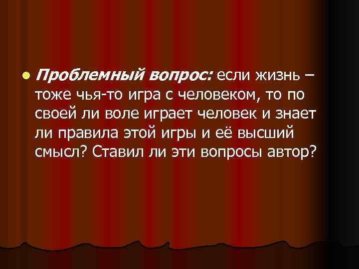 l Проблемный вопрос: если жизнь – тоже чья-то игра с человеком, то по своей