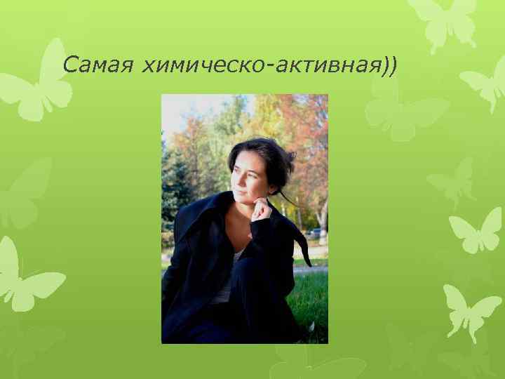 Самая химическо-активная)) 