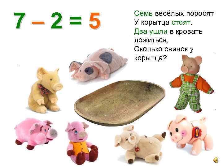 7– 2=5 Семь весёлых поросят У корытца стоят. Два ушли в кровать ложиться, Сколько