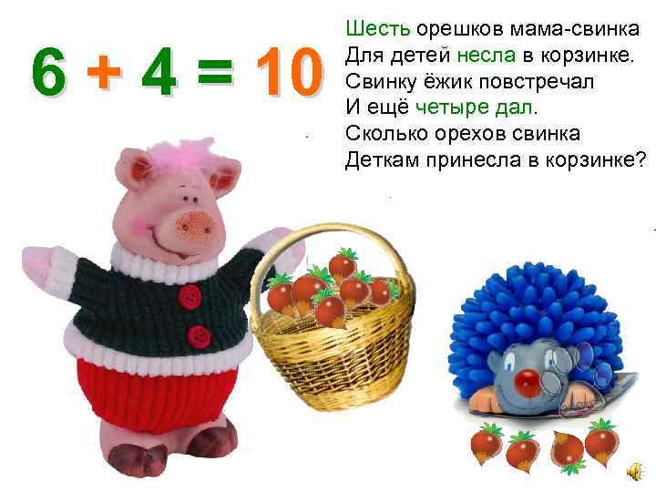 6 + 4 = 10 Шесть орешков мама-свинка Для детей несла в корзинке. Свинку
