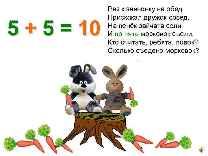 5 + 5 = 10 Раз к зайчонку на обед Прискакал дружок-сосед. На пенёк