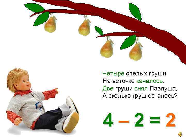 Четыре спелых груши На веточке качалось. Две груши снял Павлуша, А сколько груш осталось?