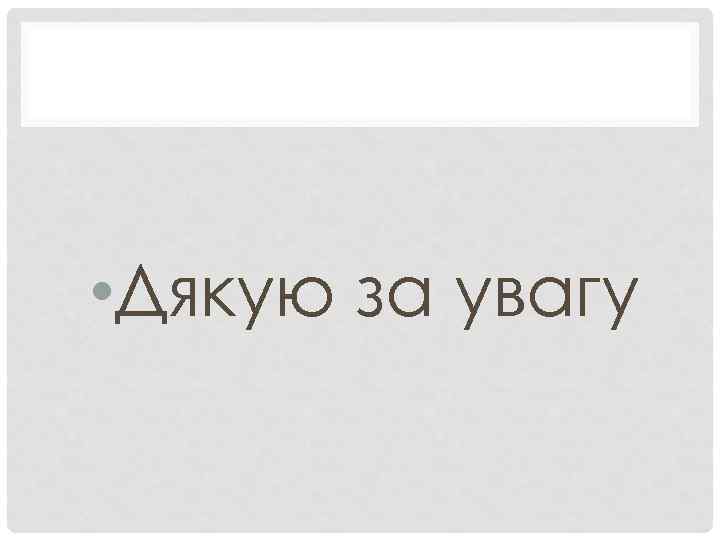  • Дякую за увагу 