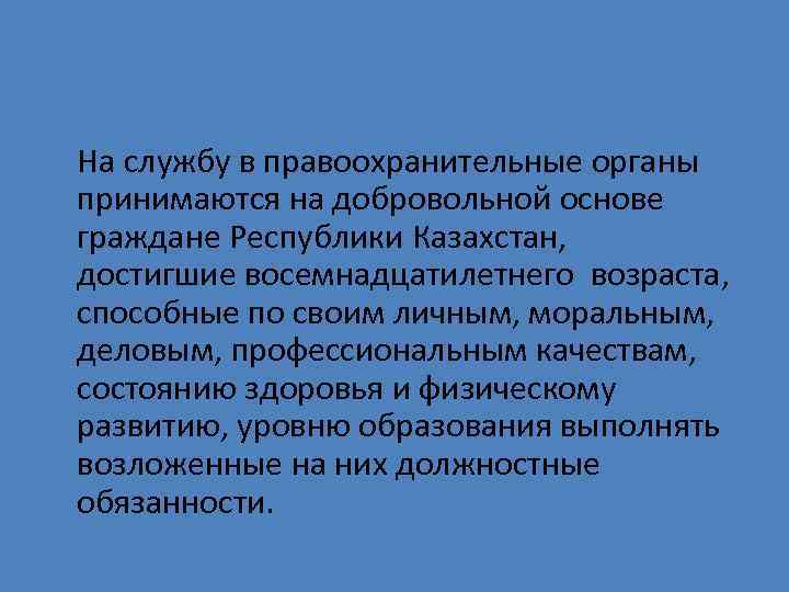 На службу в правоохранительные органы принимаются на добровольной основе граждане Республики Казахстан, достигшие восемнадцатилетнего