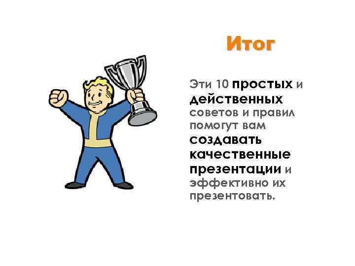 Итог Эти 10 простых и действенных советов и правил помогут вам создавать качественные презентации