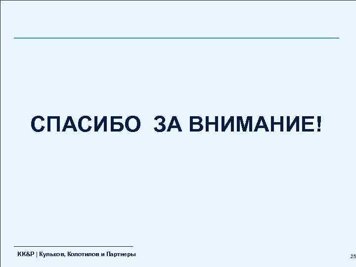 СПАСИБО ЗА ВНИМАНИЕ! KK&P | Кульков, Колотилов и Партнеры 25 