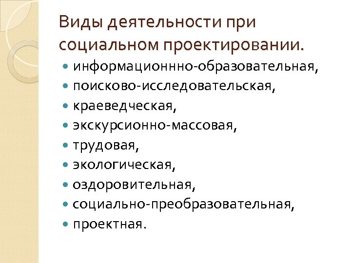 Виды деятельности при социальном проектировании. информационнно-образовательная, поисково-исследовательская, краеведческая, экскурсионно-массовая, трудовая, экологическая, оздоровительная, социально-преобразовательная, проектная.
