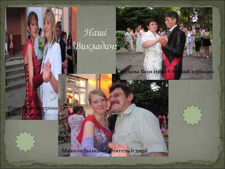 Наші Викладачі Світлана Василівна Класний керівник Ольга Володимирівна Вчитель біології Миколо Іванович Вчитель Історії