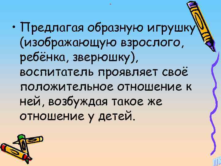 * • Предлагая образную игрушку (изображающую взрослого, ребёнка, зверюшку), воспитатель проявляет своё положительное отношение