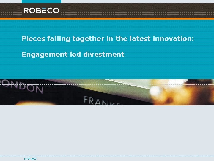 Pieces falling together in the latest innovation: Engagement led divestment 17 -04 -2007 