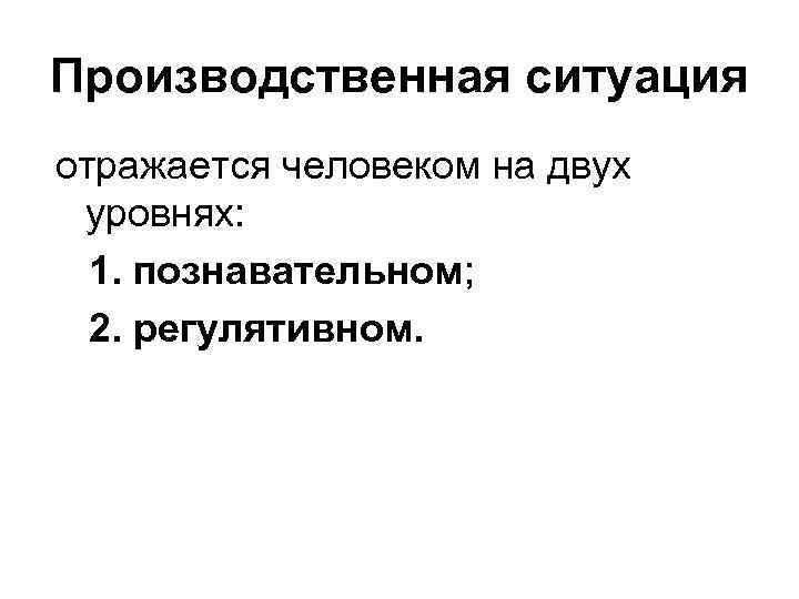 Производственная ситуация отражается человеком на двух уровнях: 1. познавательном; 2. регулятивном. 