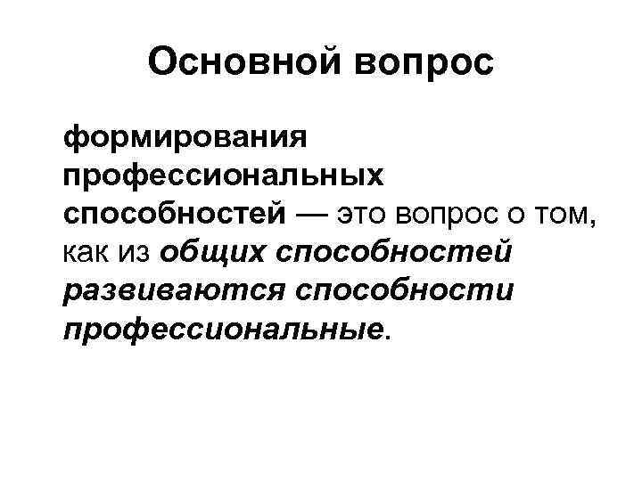 Основной вопрос формирования профессиональных способностей — это вопрос о том, как из общих способностей