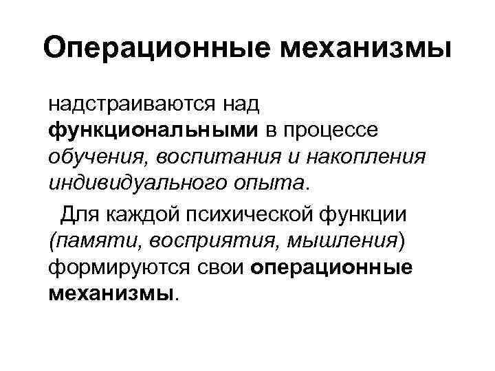 Операционные механизмы надстраиваются над функциональными в процессе обучения, воспитания и накопления индивидуального опыта. Для