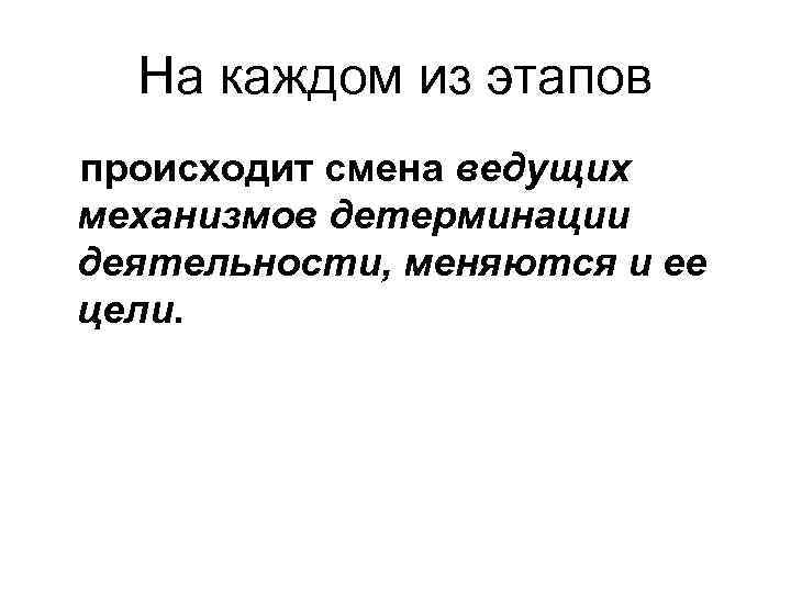 На каждом из этапов происходит смена ведущих механизмов детерминации деятельности, меняются и ее цели.
