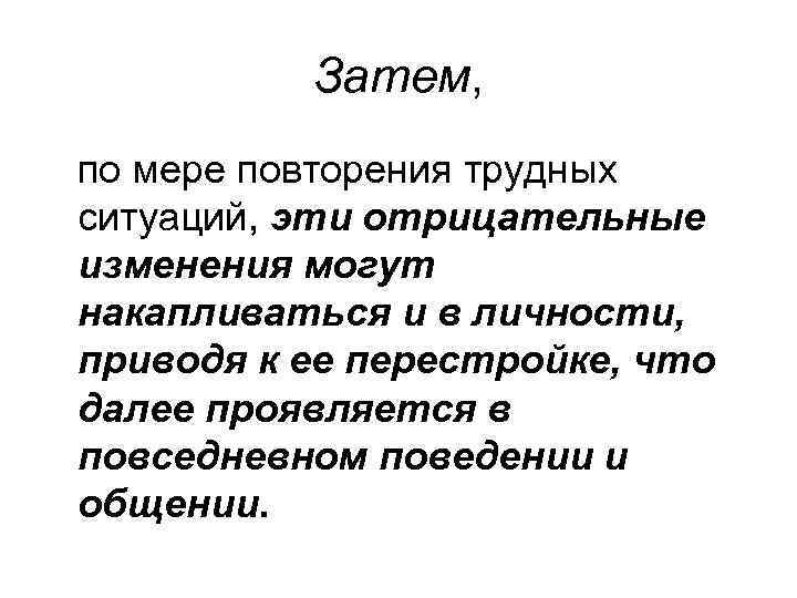 Затем, по мере повторения трудных ситуаций, эти отрицательные изменения могут накапливаться и в личности,