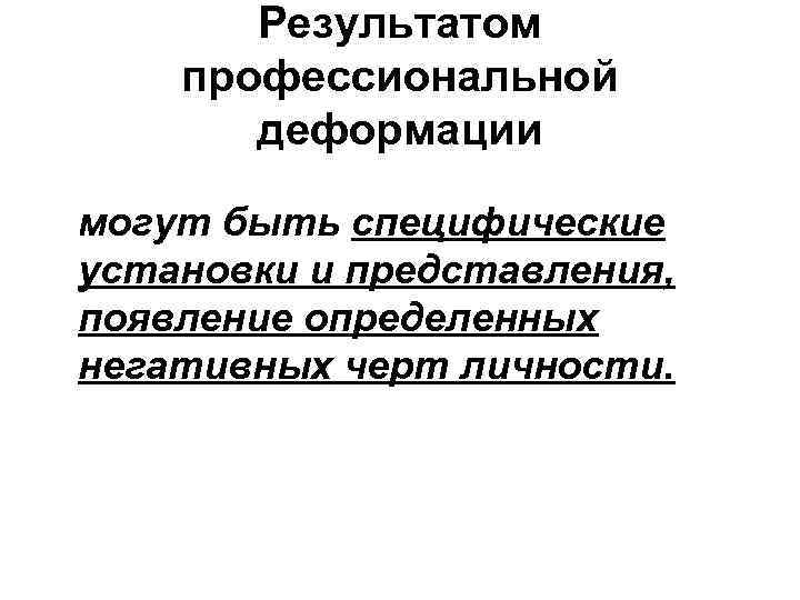 Результатом профессиональной деформации могут быть специфические установки и представления, появление определенных негативных черт личности.