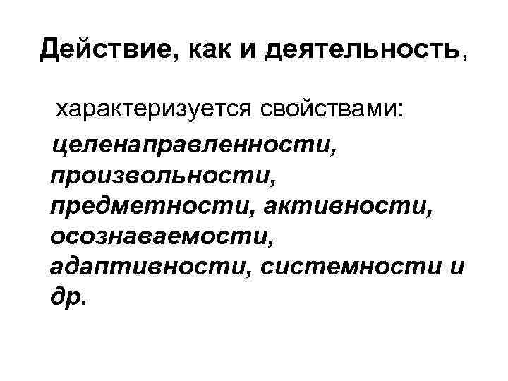 Действие, как и деятельность, характеризуется свойствами: целенаправленности, произвольности, предметности, активности, осознаваемости, адаптивности, системности и