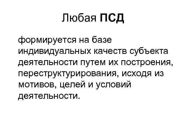 Любая ПСД формируется на базе индивидуальных качеств субъекта деятельности путем их построения, переструктурирования, исходя
