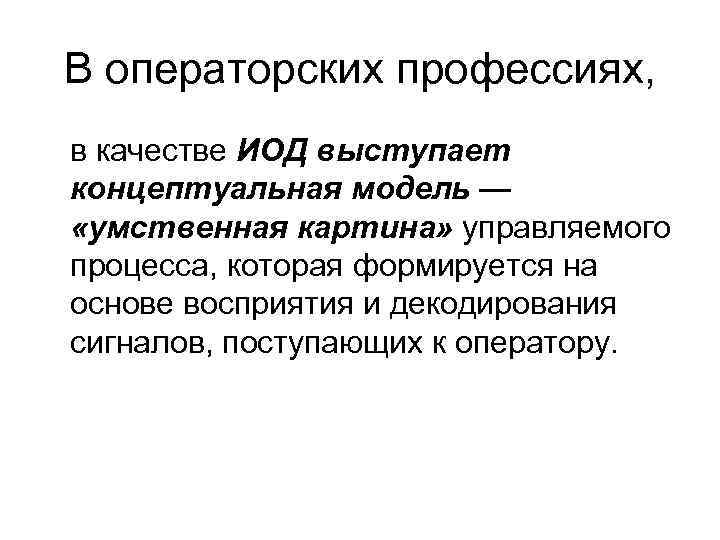 В операторских профессиях, в качестве ИОД выступает концептуальная модель — «умственная картина» управляемого процесса,