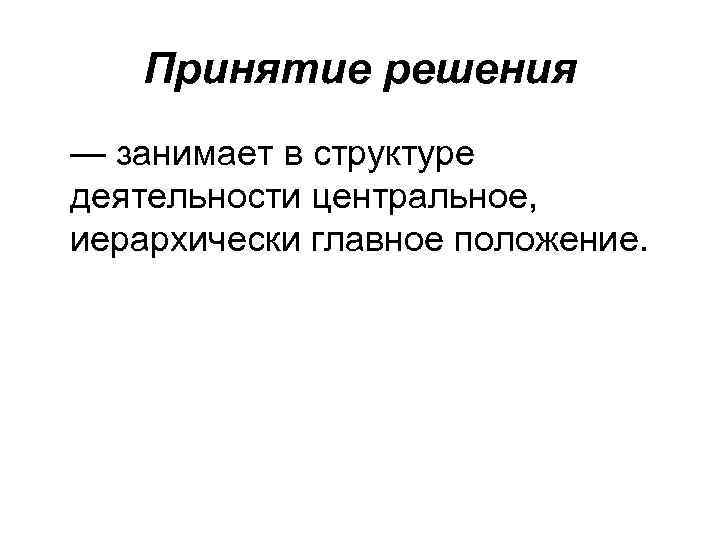 Принятие решения — занимает в структуре деятельности центральное, иерархически главное положение. 