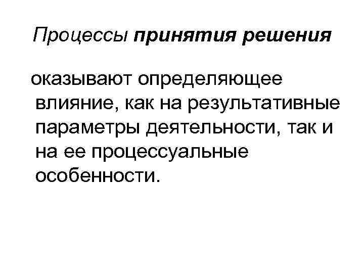 Процессы принятия решения оказывают определяющее влияние, как на результативные параметры деятельности, так и на