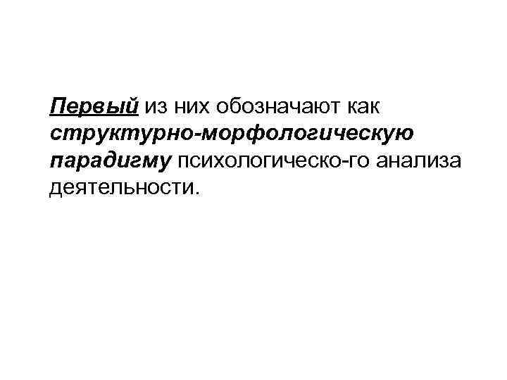 Первый из них обозначают как структурно-морфологическую парадигму психологическо го анализа деятельности. 