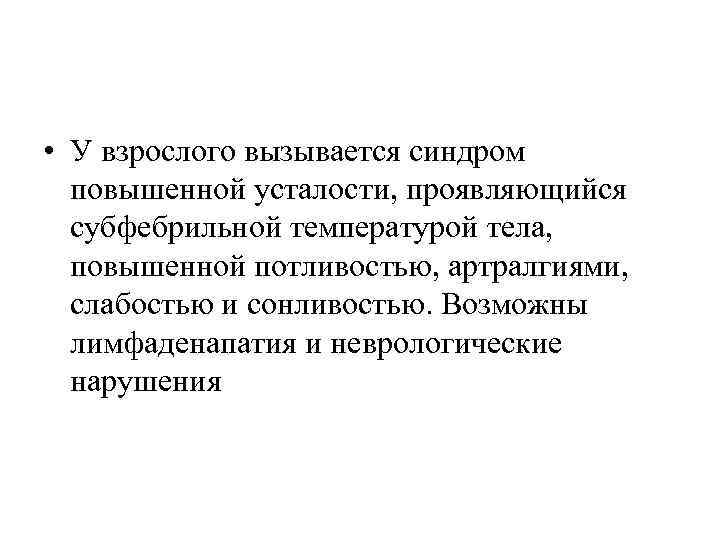  • У взрослого вызывается синдром повышенной усталости, проявляющийся субфебрильной температурой тела, повышенной потливостью,