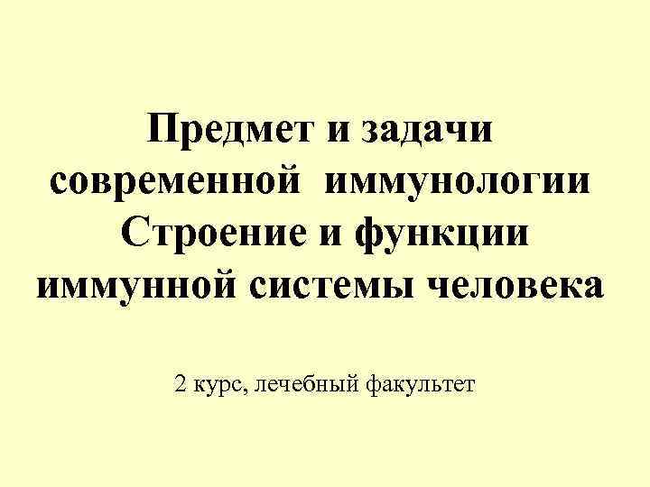 Предмет и задачи современной иммунологии Строение и функции иммунной системы человека 2 курс, лечебный