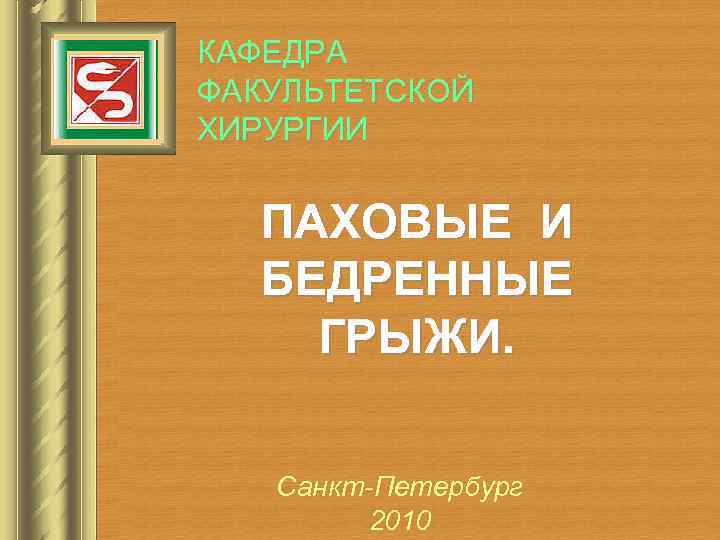 КАФЕДРА ФАКУЛЬТЕТСКОЙ ХИРУРГИИ ПАХОВЫЕ И БЕДРЕННЫЕ ГРЫЖИ. Санкт-Петербург 2010 