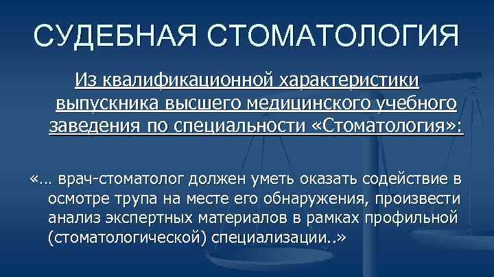 СУДЕБНАЯ СТОМАТОЛОГИЯ Из квалификационной характеристики выпускника высшего медицинского учебного заведения по специальности «Стоматология» :