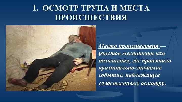 1. ОСМОТР ТРУПА И МЕСТА ПРОИСШЕСТВИЯ Место происшествия — участок местности или помещения, где