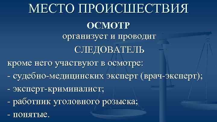 МЕСТО ПРОИСШЕСТВИЯ ОСМОТР организует и проводит СЛЕДОВАТЕЛЬ кроме него участвуют в осмотре: - судебно-медицинских