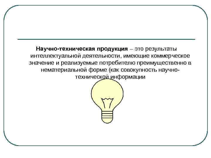 Научно-техническая продукция – это результаты интеллектуальной деятельности, имеющие коммерческое значение и реализуемые потребителю преимущественно