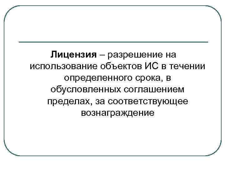 Лицензия – разрешение на использование объектов ИС в течении определенного срока, в обусловленных соглашением
