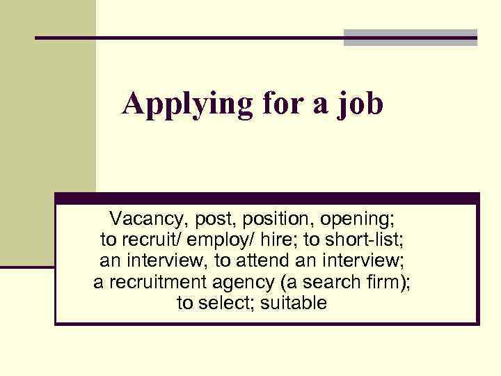 Applying for a job Vacancy, post, position, opening; to recruit/ employ/ hire; to short-list;