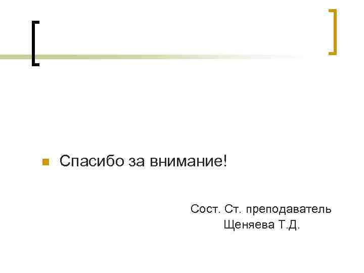 n Спасибо за внимание! Сост. Ст. преподаватель Щеняева Т. Д. 