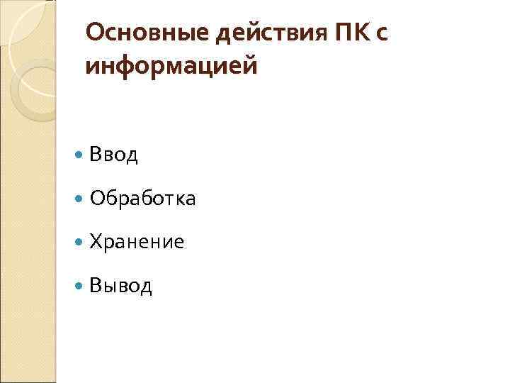 Основные действия ПК с информацией Ввод Обработка Хранение Вывод 