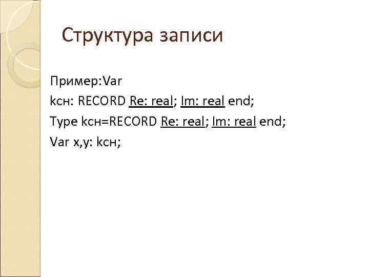 Структура записи Пример: Var kсн: RECORD Re: real; Im: real end; Type kсн=RECORD Re:
